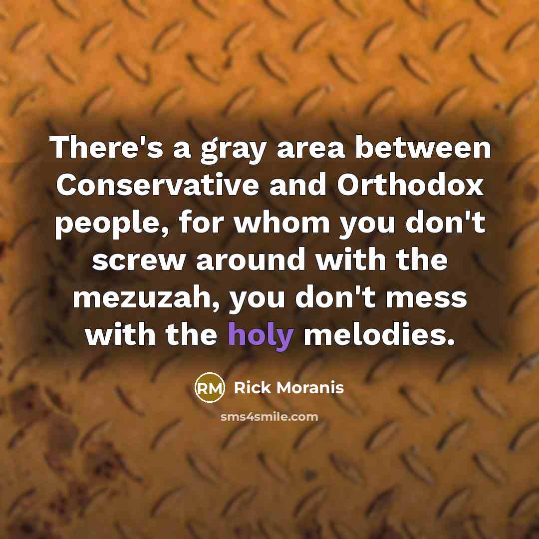 “There's a gray area between Conservative and Orthodox people, for whom you don't screw around with the mezuzah, you don't mess with the holy melodies.” quote by Rick Moranis