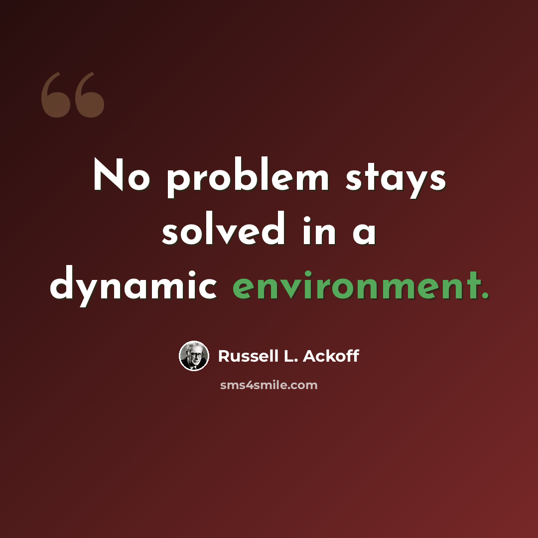 “No problem stays solved in a dynamic environment.” quote by Russell L. Ackoff