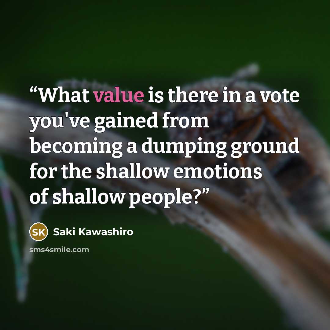 “What value is there in a vote you've gained from becoming a dumping ground for the shallow emotions of shallow people?” quote by Saki Kawashiro