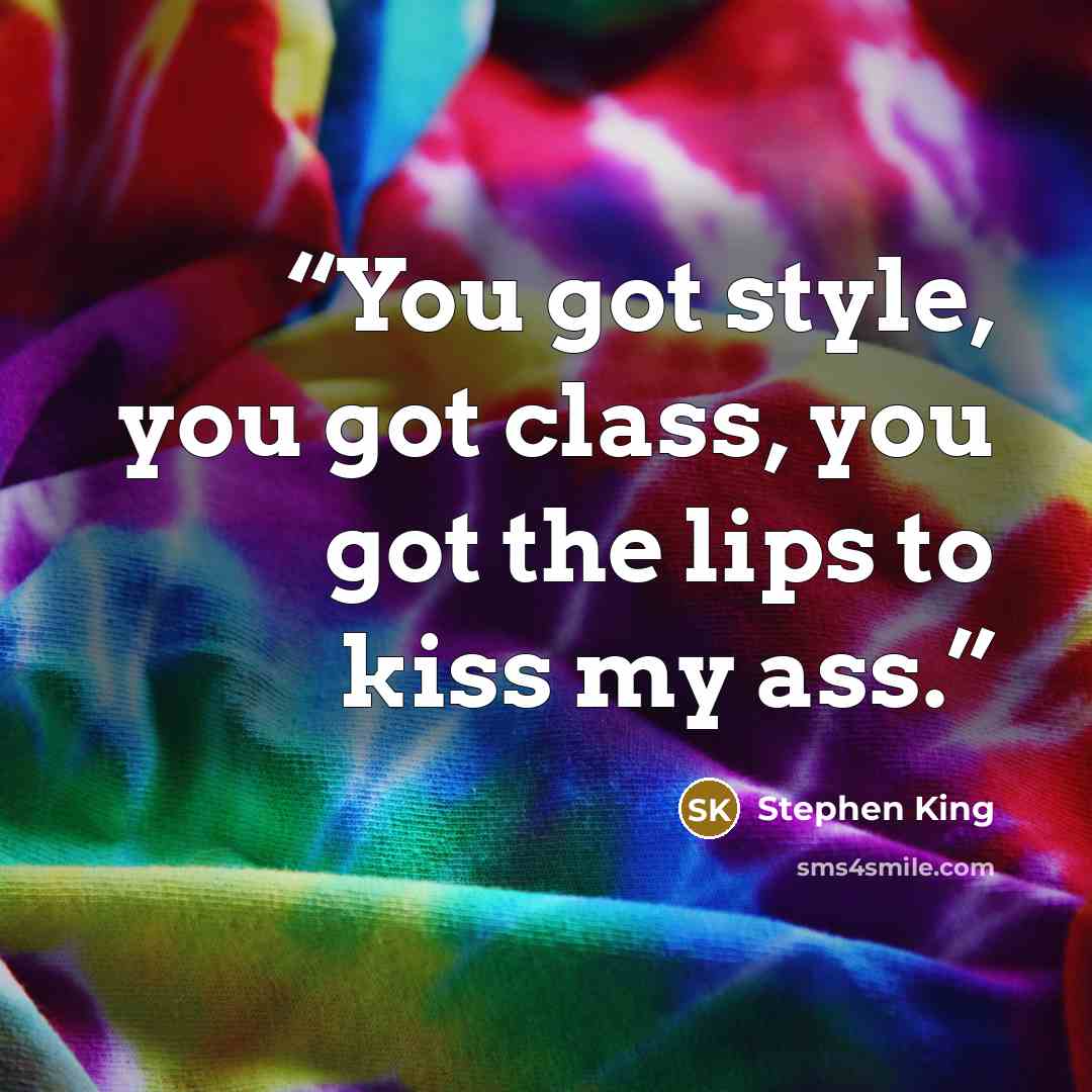 “You got style, you got class, you got the lips to kiss my ass.” quote by Stephen King