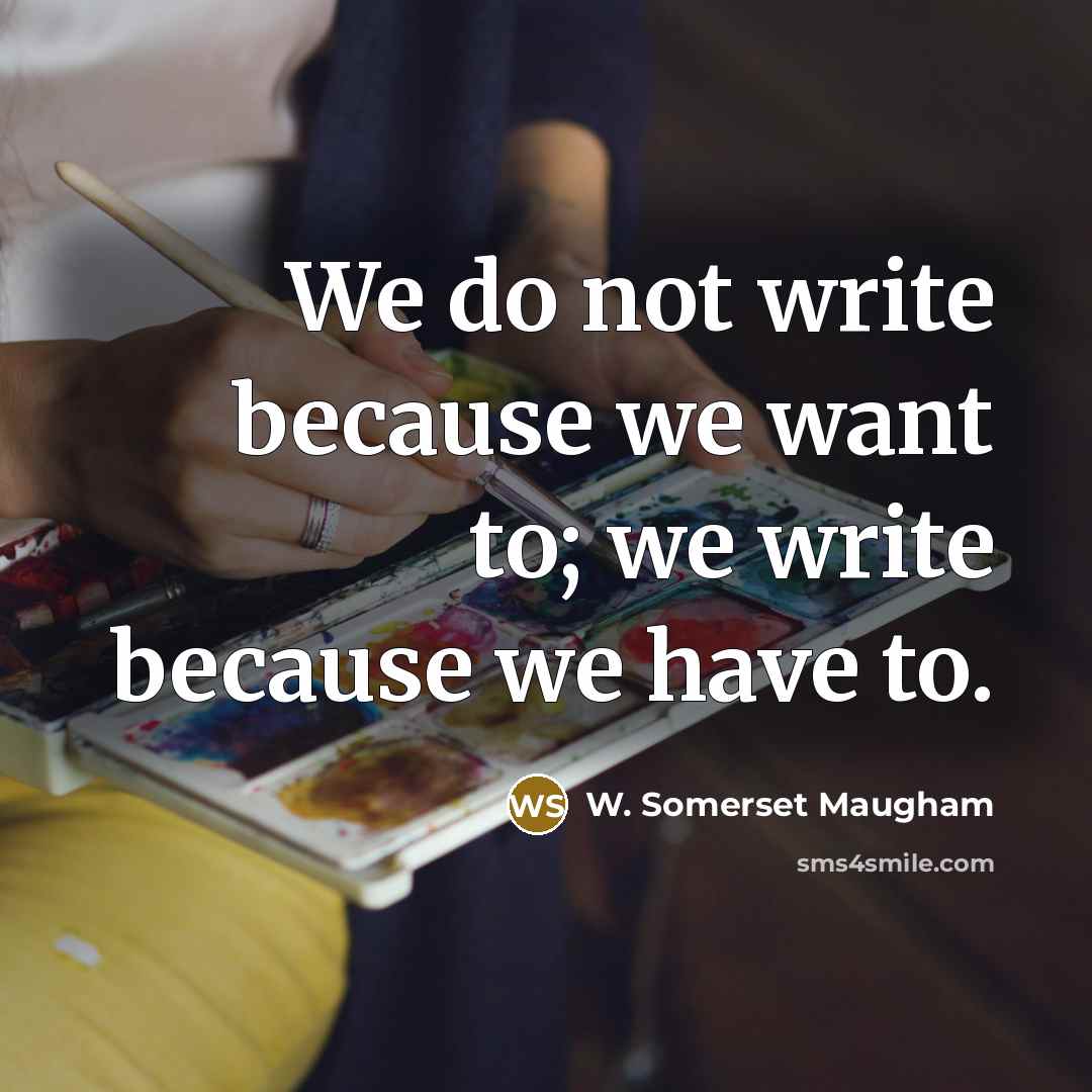“We do not write because we want to; we write because we have to.” quote by W. Somerset Maugham