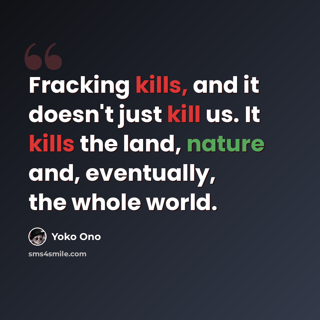 “Fracking kills, and it doesn't just kill us. It kills the land, nature and, eventually, the whole world.” quote by Yoko Ono