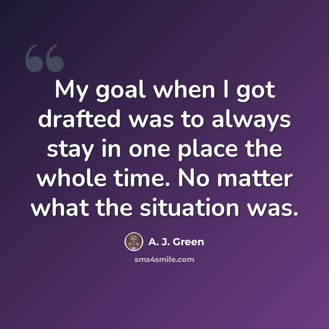 “My goal when I got drafted was to always stay in one place the whole time. No matter what the situation was.” quote by A. J. Green