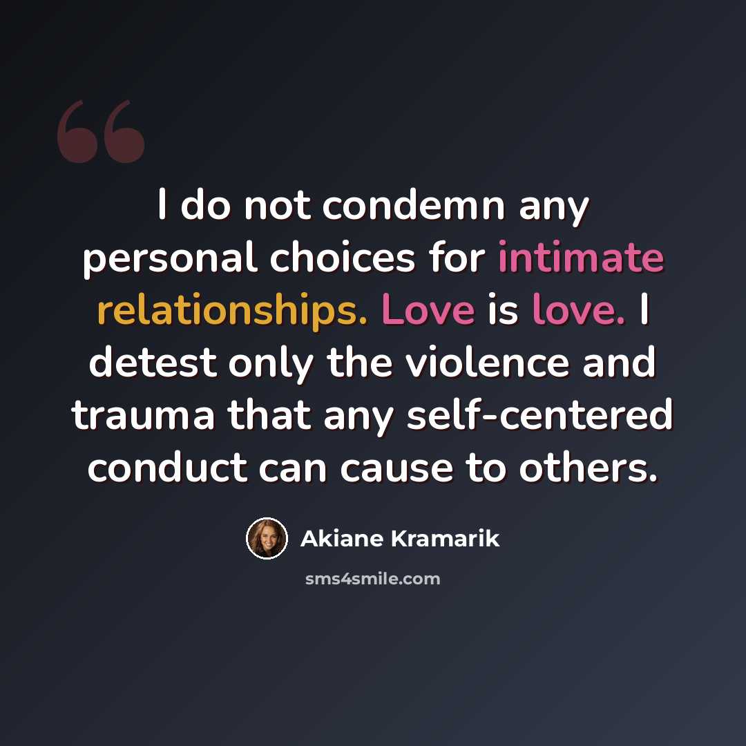 “I do not condemn any personal choices for intimate relationships. Love is love. I detest only the violence and trauma that any self-centered conduct can cause to others.” quote by Akiane Kramarik