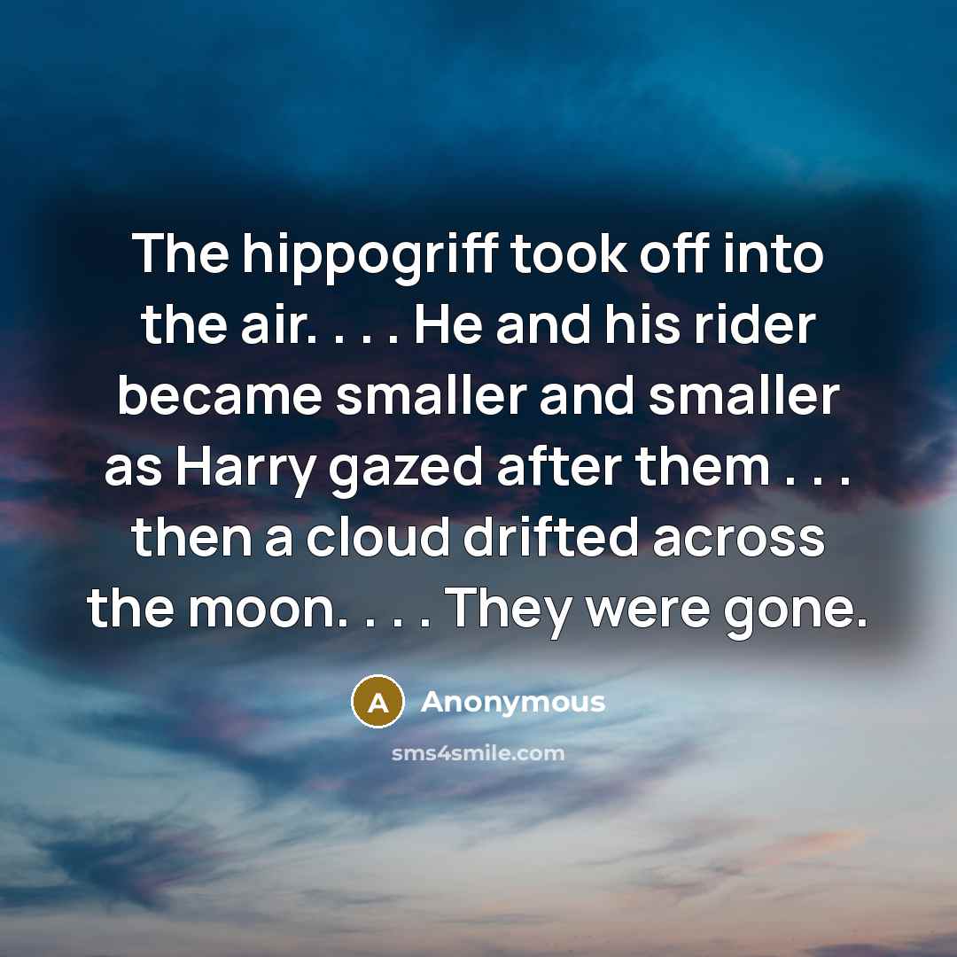 “The hippogriff took off into the air. . . . He and his rider became smaller and smaller as Harry gazed after them . . . then a cloud drifted across the moon. . . . They were gone.” quote by Anonymous