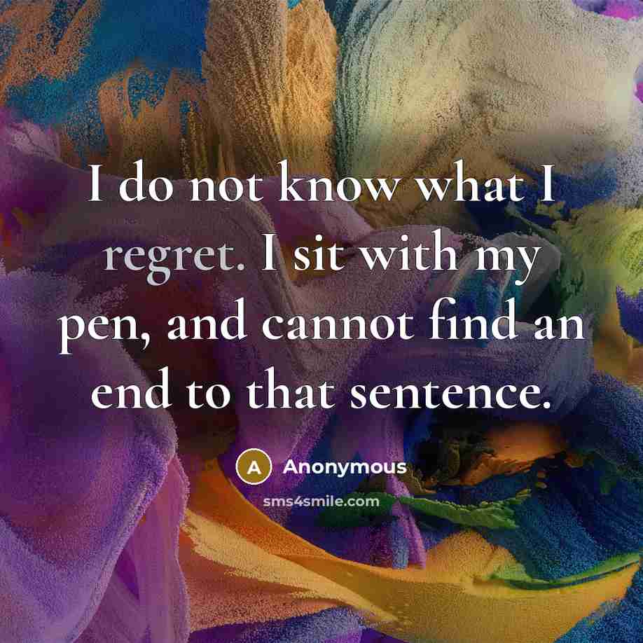 “I do not know what I regret. I sit with my pen, and cannot find an end to that sentence.” quote by Anonymous