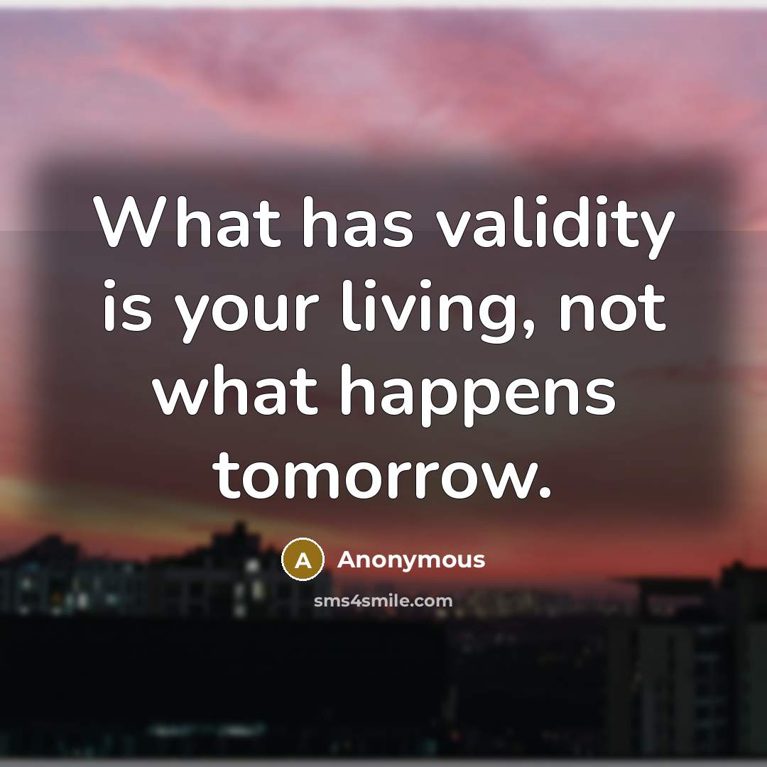 “What has validity is your living, not what happens tomorrow.” quote by Anonymous