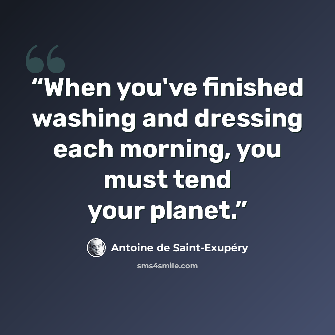 “When you've finished washing and dressing each morning, you must tend your planet.” quote by Antoine de Saint-Exupéry