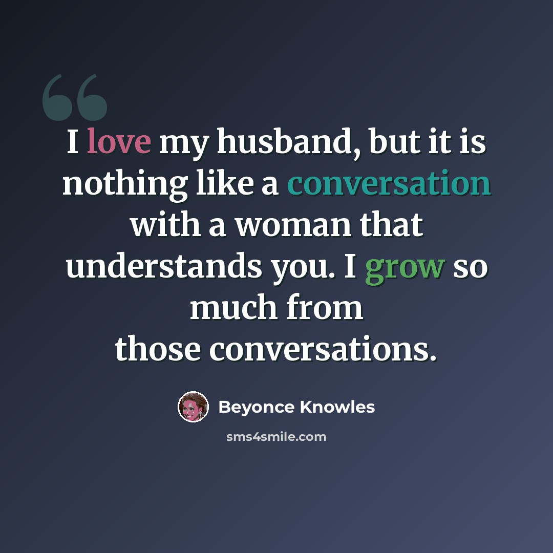 “I love my husband, but it is nothing like a conversation with a woman that understands you. I grow so much from those conversations.” quote by Beyonce Knowles