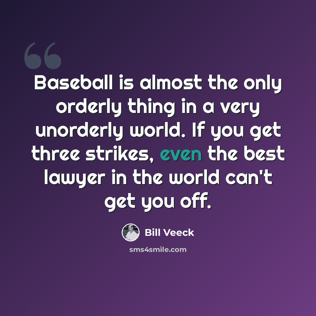 “Baseball is almost the only orderly thing in a very unorderly world. If you get three strikes, even the best lawyer in the world can't get you off.” quote by Bill Veeck