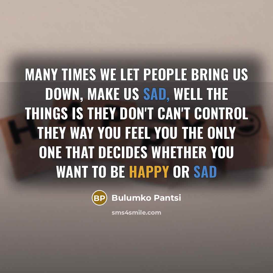 “Many times we let people bring us down, make us sad, well the things is they don't can't control they way you feel you the only one that decides whether you want to be happy or sad” quote by Bulumko Pantsi