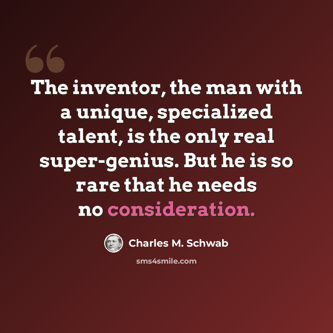 “The inventor, the man with a unique, specialized talent, is the only real super-genius. But he is so rare that he needs no consideration.” quote by Charles M. Schwab