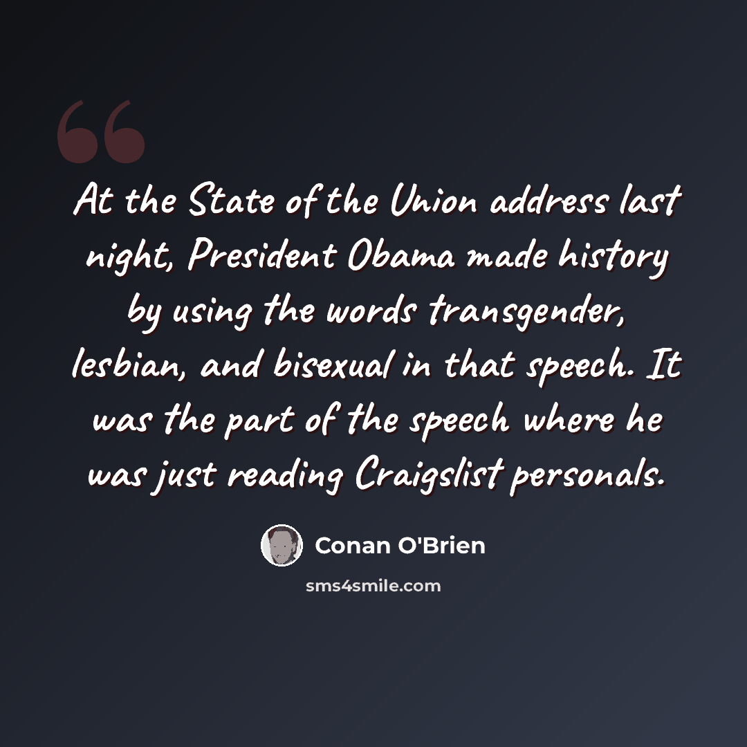 “At the State of the Union address last night, President Obama made history by using the words transgender, lesbian, and bisexual in that speech. It was the part of the speech where he was just reading Craigslist personals.” quote by Conan O'Brien
