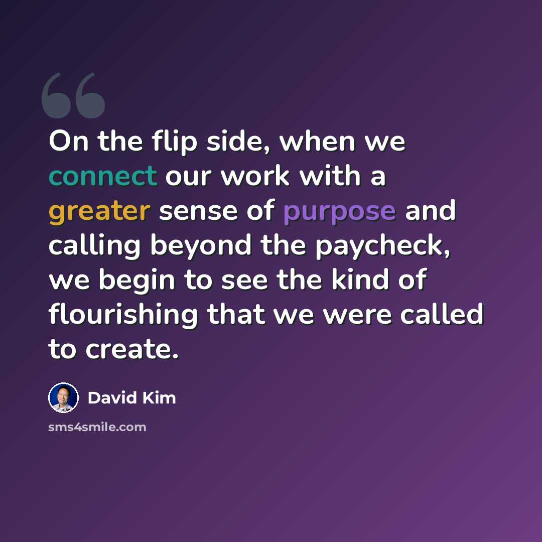“On the flip side, when we connect our work with a greater sense of purpose and calling beyond the paycheck, we begin to see the kind of flourishing that we were called to create.” quote by David Kim