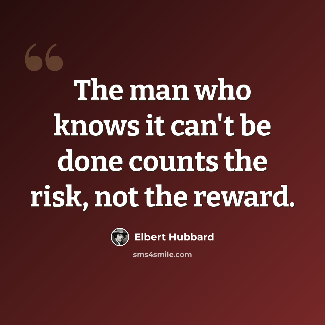 “The man who knows it can't be done counts the risk, not the reward.” quote by Elbert Hubbard