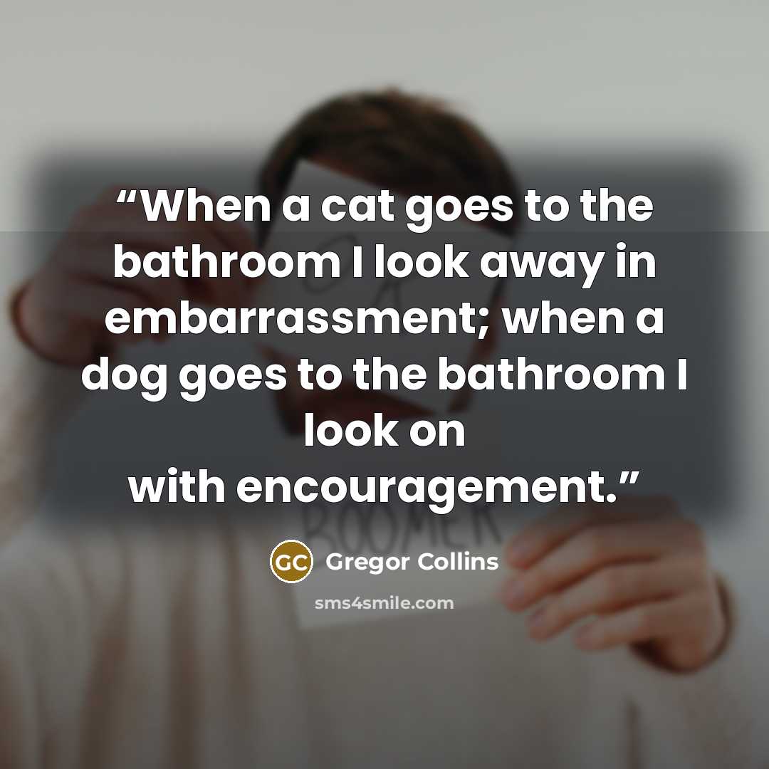 “When a cat goes to the bathroom I look away in embarrassment; when a dog goes to the bathroom I look on with encouragement.” quote by Gregor Collins