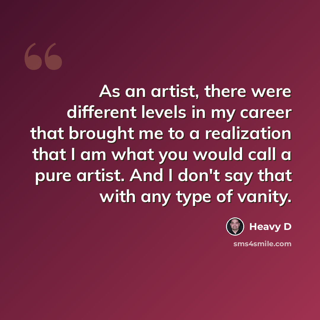 “As an artist, there were different levels in my career that brought me to a realization that I am what you would call a pure artist. And I don't say that with any type of vanity.” quote by Heavy D
