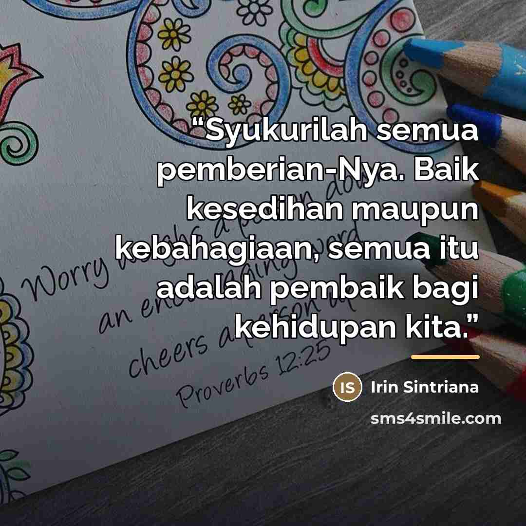 “Syukurilah semua pemberian-Nya. Baik kesedihan maupun kebahagiaan, semua itu adalah pembaik bagi kehidupan kita.” quote by Irin Sintriana