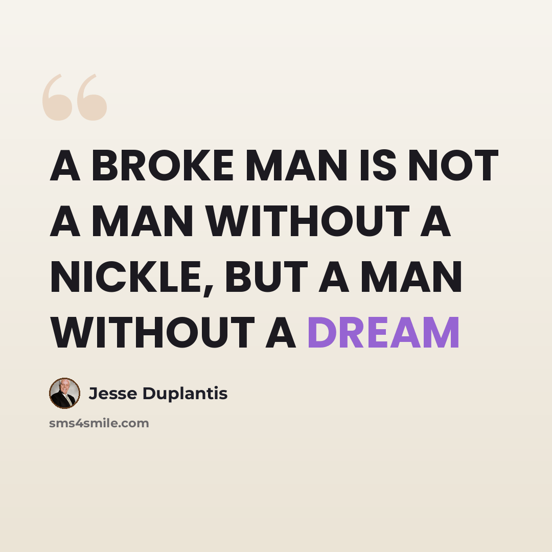 “A BROKE MAN IS NOT A MAN WITHOUT A NICKLE, BUT A MAN WITHOUT A DREAM” quote by Jesse Duplantis
