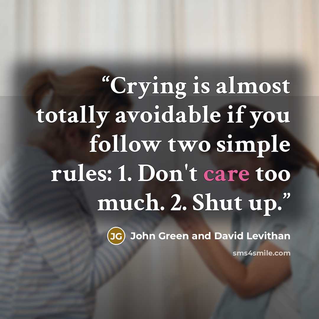 “Crying is almost totally avoidable if you follow two simple rules: 1. Don't care too much. 2. Shut up.” quote by John Green and David Levithan