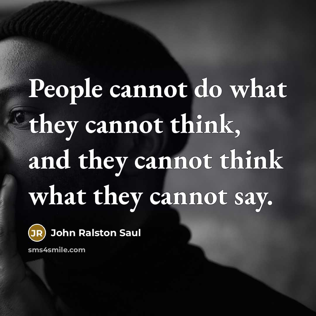 “People cannot do what they cannot think, and they cannot think what they cannot say.” quote by John Ralston Saul