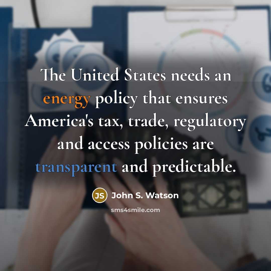 “The United States needs an energy policy that ensures America's tax, trade, regulatory and access policies are transparent and predictable.” quote by John S. Watson