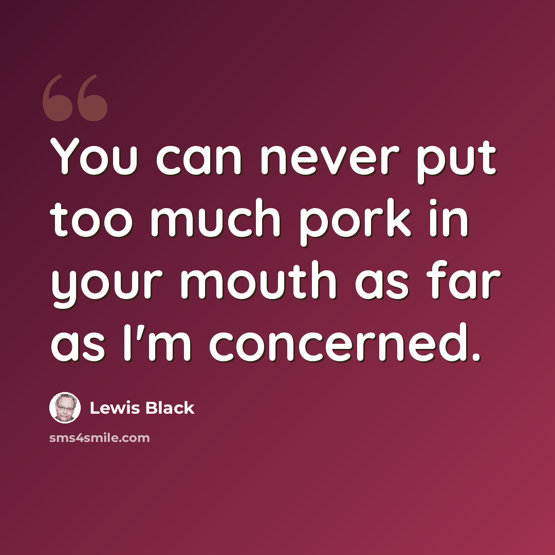 “You can never put too much pork in your mouth as far as I'm concerned.” quote by Lewis Black