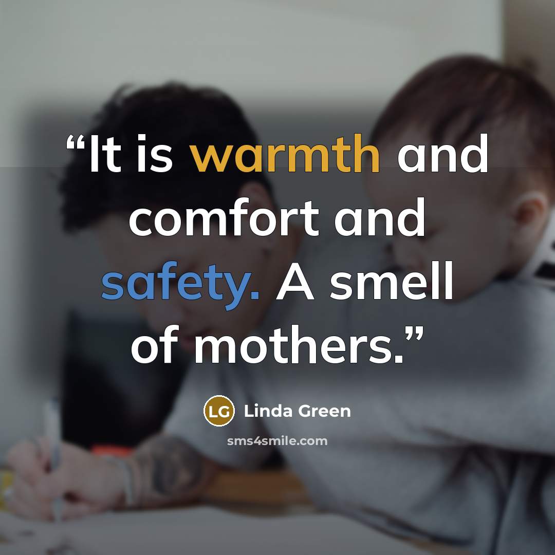 “It is warmth and comfort and safety. A smell of mothers.” quote by Linda Green