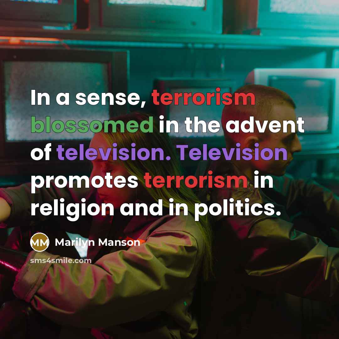 “In a sense, terrorism blossomed in the advent of television. Television promotes terrorism in religion and in politics.” quote by Marilyn Manson