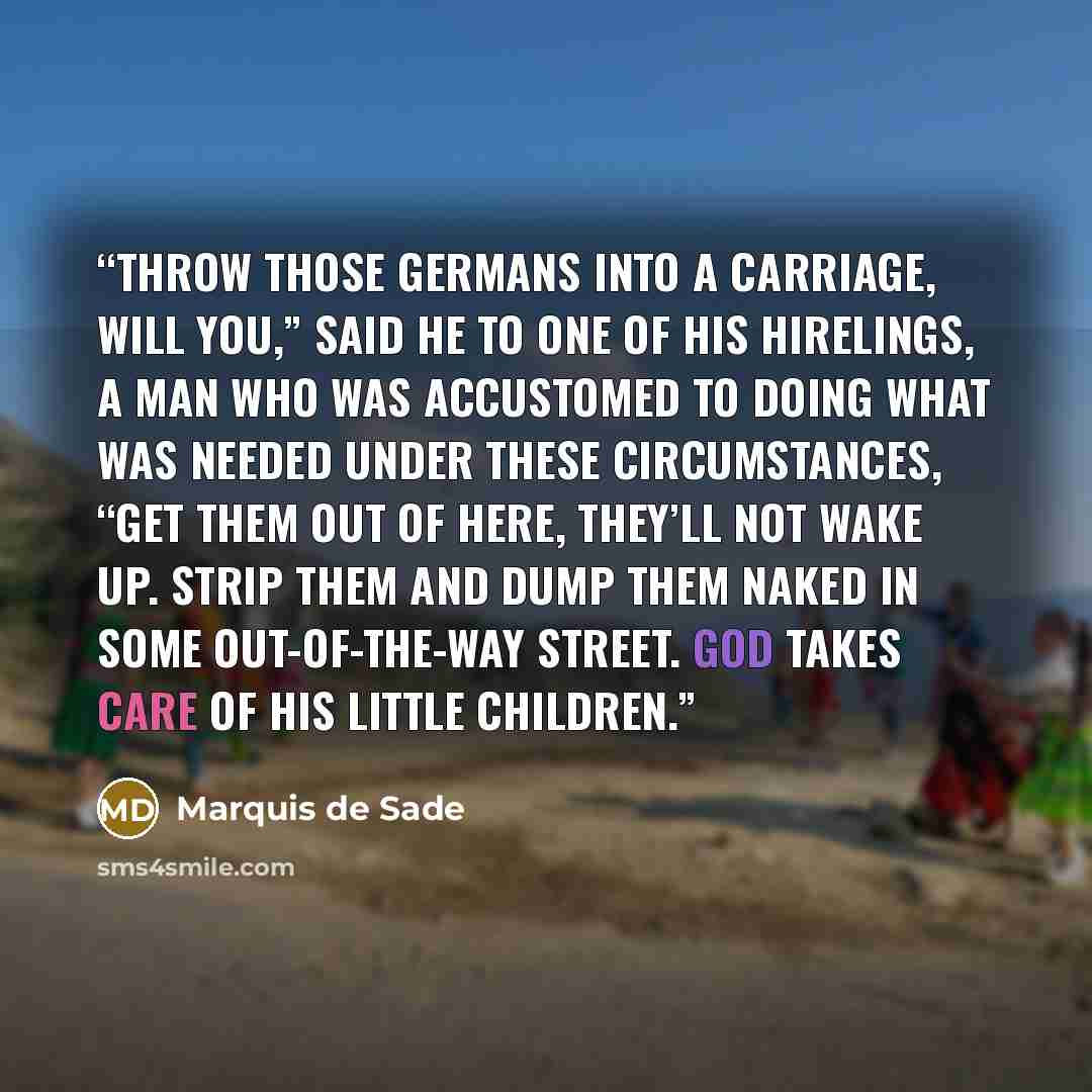 “Throw those Germans into a carriage, will you,” said he to one of his hirelings, a man who was accustomed to doing what was needed under these circumstances, “get them out of here, they’ll not wake up. Strip them and dump them naked in some out-of-the-way street. God takes care of his little…” quote by Marquis de Sade