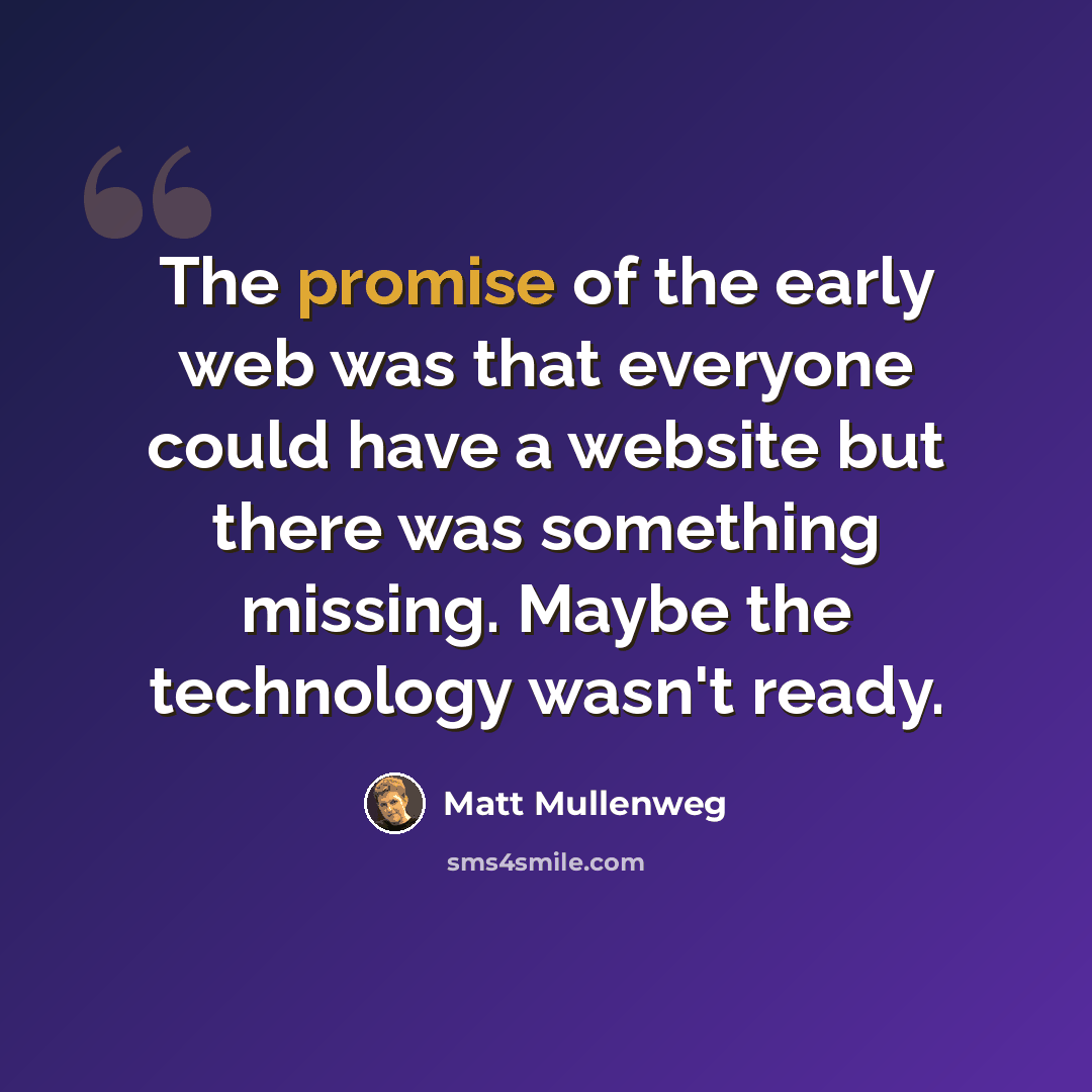 “The promise of the early web was that everyone could have a website but there was something missing. Maybe the technology wasn't ready.” quote by Matt Mullenweg