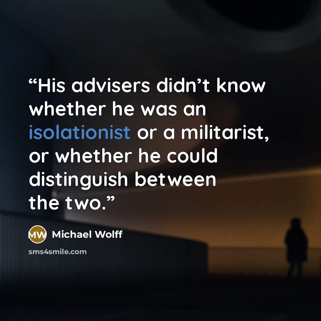 “His advisers didn’t know whether he was an isolationist or a militarist, or whether he could distinguish between the two.” quote by Michael Wolff