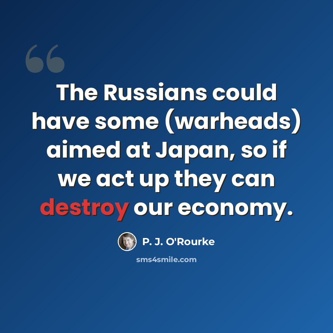 “The Russians could have some (warheads) aimed at Japan, so if we act up they can destroy our economy.” quote by P. J. O'Rourke
