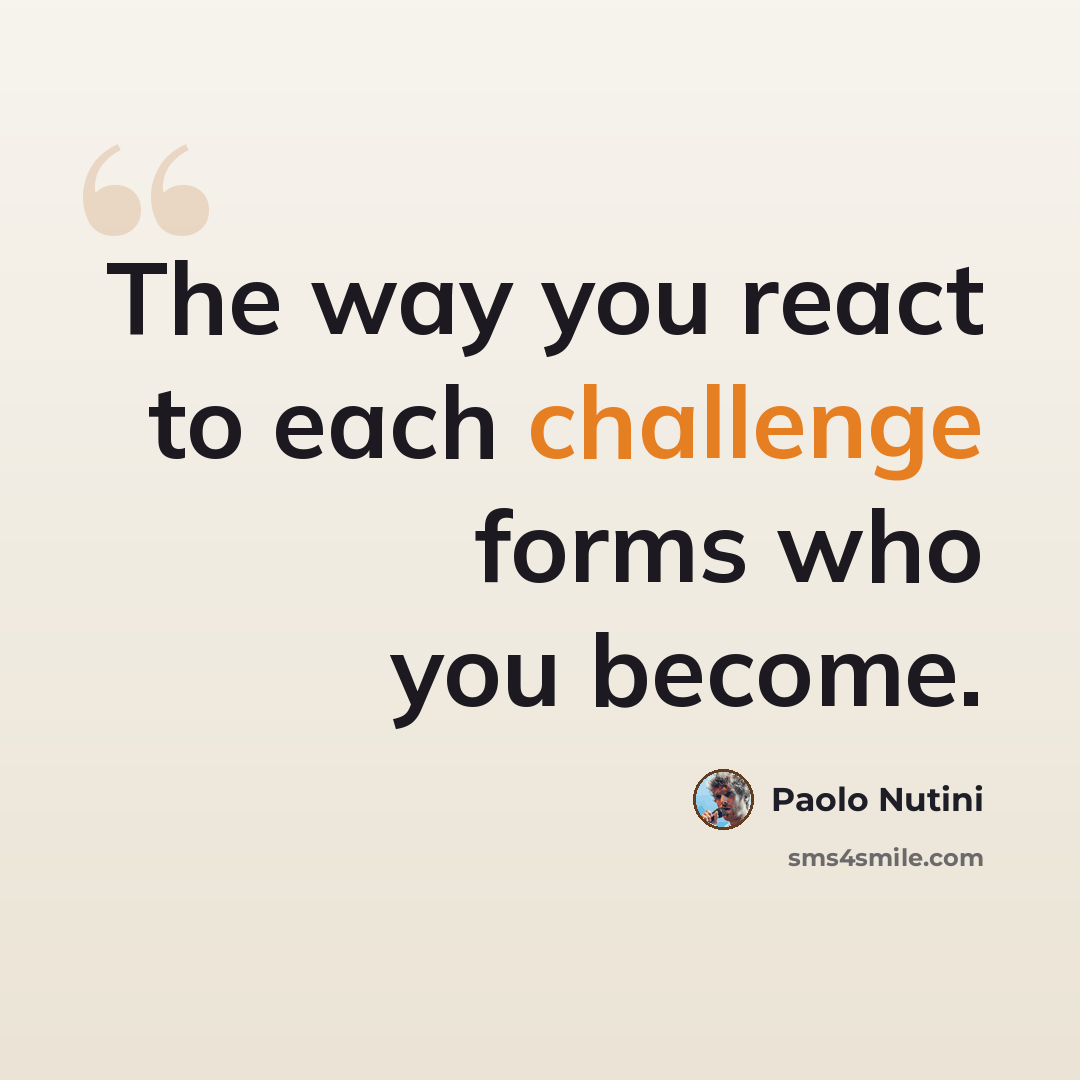“The way you react to each challenge forms who you become.” quote by Paolo Nutini