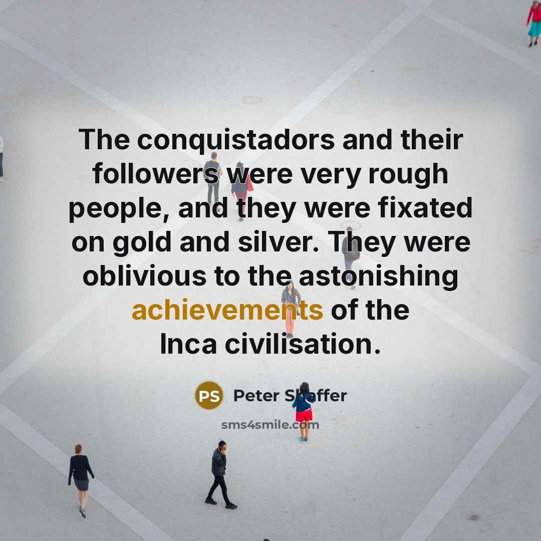“The conquistadors and their followers were very rough people, and they were fixated on gold and silver. They were oblivious to the astonishing achievements of the Inca civilisation.” quote by Peter Shaffer