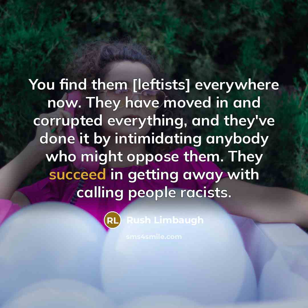 “You find them [leftists] everywhere now. They have moved in and corrupted everything, and they've done it by intimidating anybody who might oppose them. They succeed in getting away with calling people racists.” quote by Rush Limbaugh