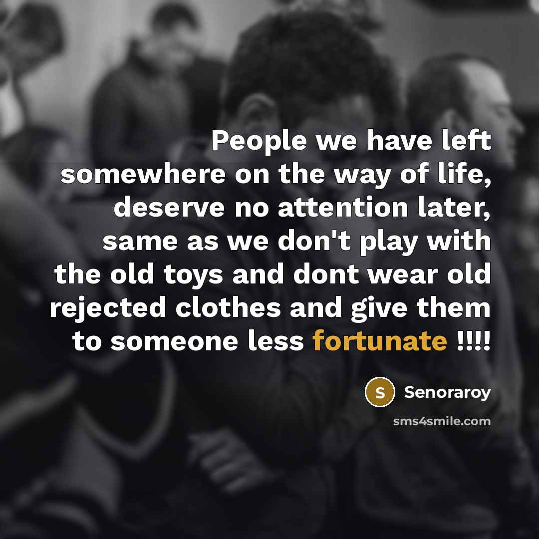 “People we have left somewhere on the way of life, deserve no attention later, same as we don't play with the old toys and dont wear old rejected clothes and give them to someone less fortunate !!!!” quote by Senoraroy