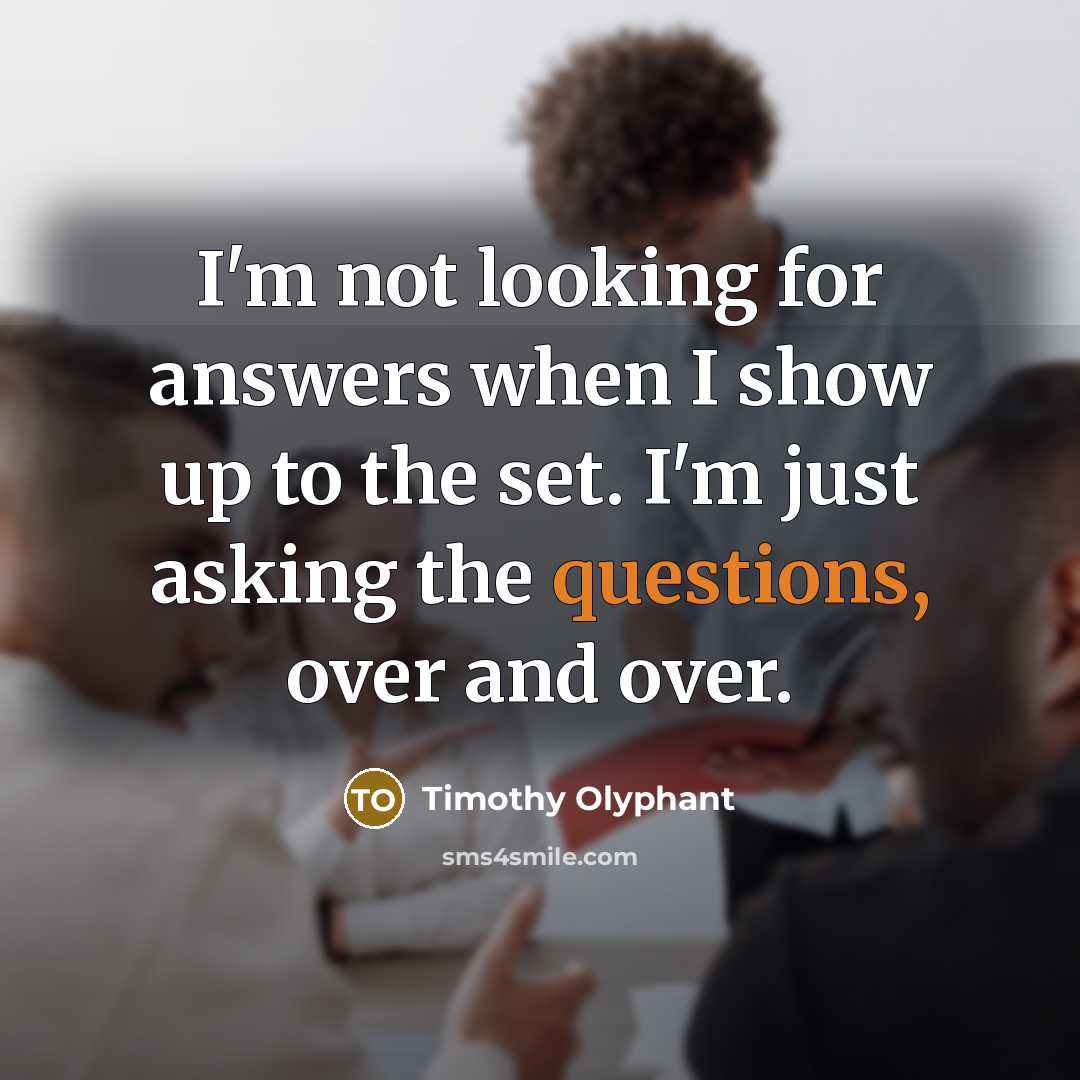 “I'm not looking for answers when I show up to the set. I'm just asking the questions, over and over.” quote by Timothy Olyphant