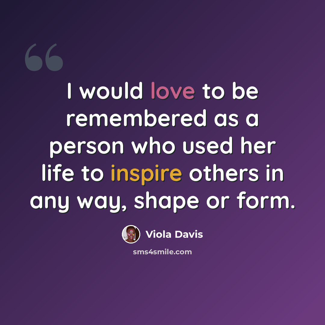 “I would love to be remembered as a person who used her life to inspire others in any way, shape or form.” quote by Viola Davis