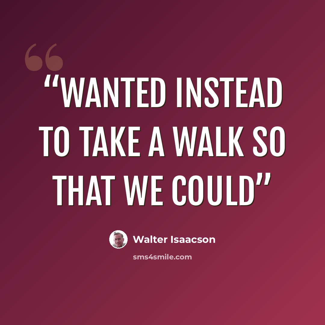 “wanted instead to take a walk so that we could” quote by Walter Isaacson