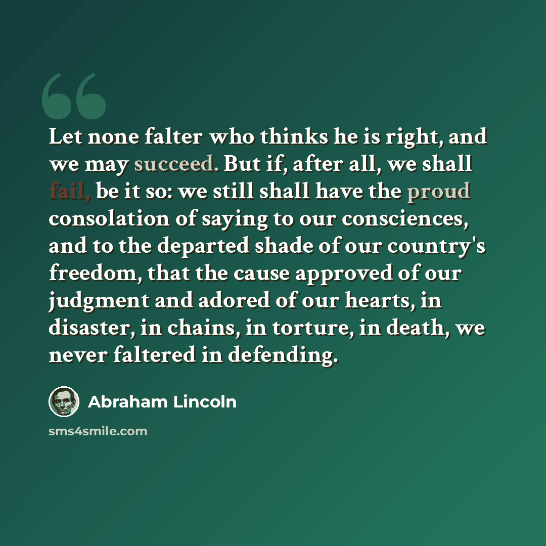 “Let none falter who thinks he is right, and we may succeed. But if, after all, we shall fail, be it so: we still shall have the proud consolation of saying to our consciences, and to the departed shade of our country's freedom, that the cause approved of our judgment and adored of our hearts, in…” quote by Abraham Lincoln
