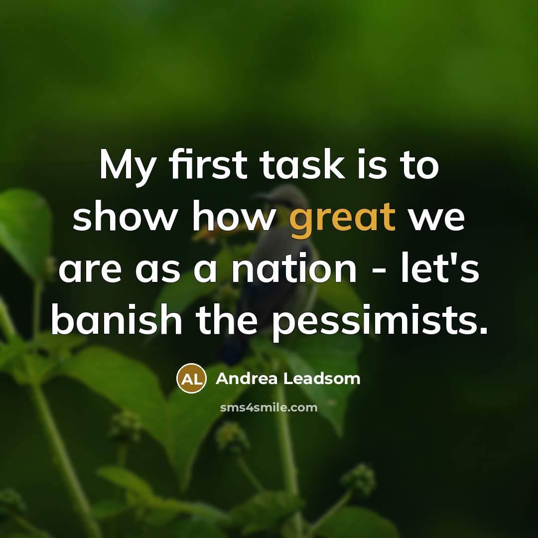 “My first task is to show how great we are as a nation - let's banish the pessimists.” quote by Andrea Leadsom