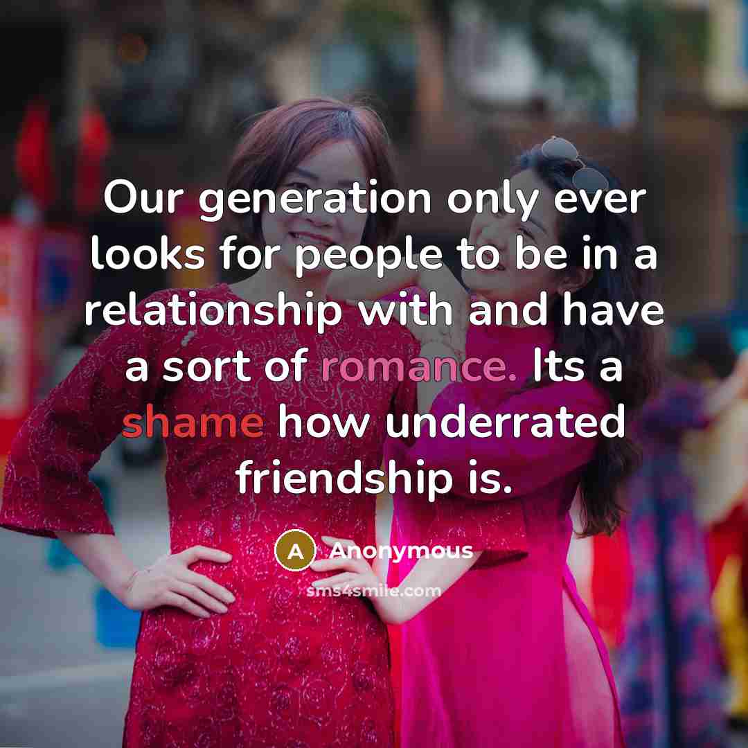 “Our generation only ever looks for people to be in a relationship with and have a sort of romance. Its a shame how underrated friendship is.” quote by Anonymous