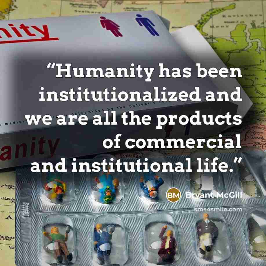“Humanity has been institutionalized and we are all the products of commercial and institutional life.” quote by Bryant McGill
