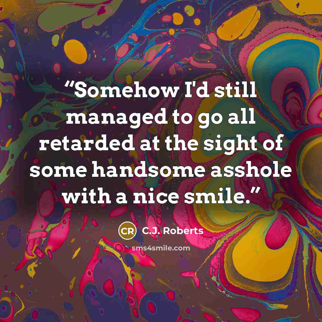 “Somehow I'd still managed to go all retarded at the sight of some handsome asshole with a nice smile.” quote by C.J. Roberts