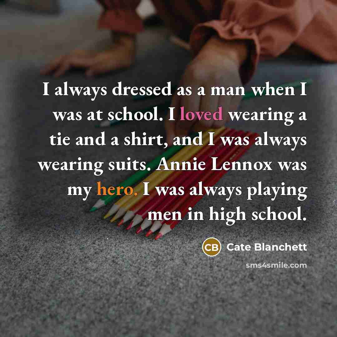 “I always dressed as a man when I was at school. I loved wearing a tie and a shirt, and I was always wearing suits. Annie Lennox was my hero. I was always playing men in high school.” quote by Cate Blanchett