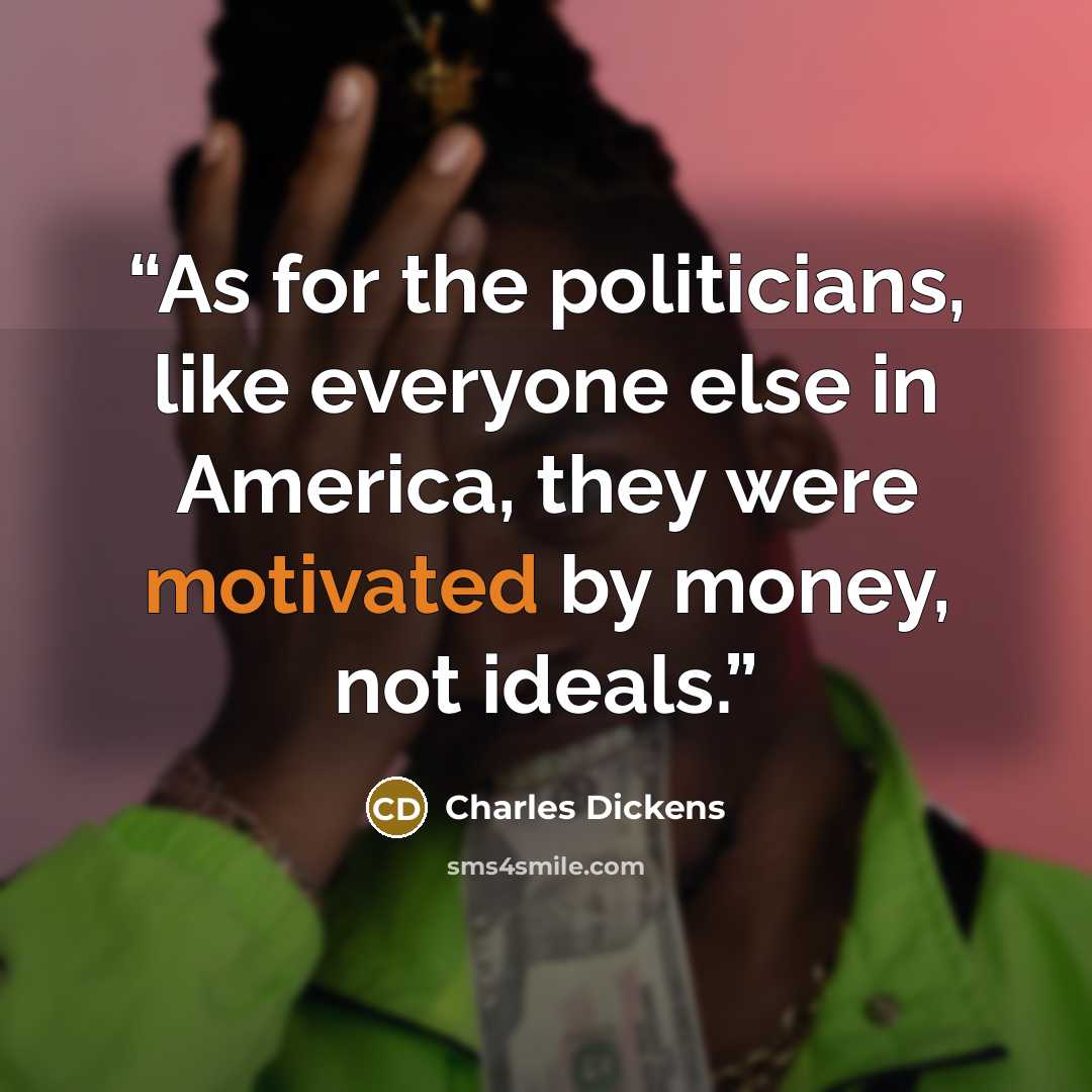 “As for the politicians, like everyone else in America, they were motivated by money, not ideals.” quote by Charles Dickens