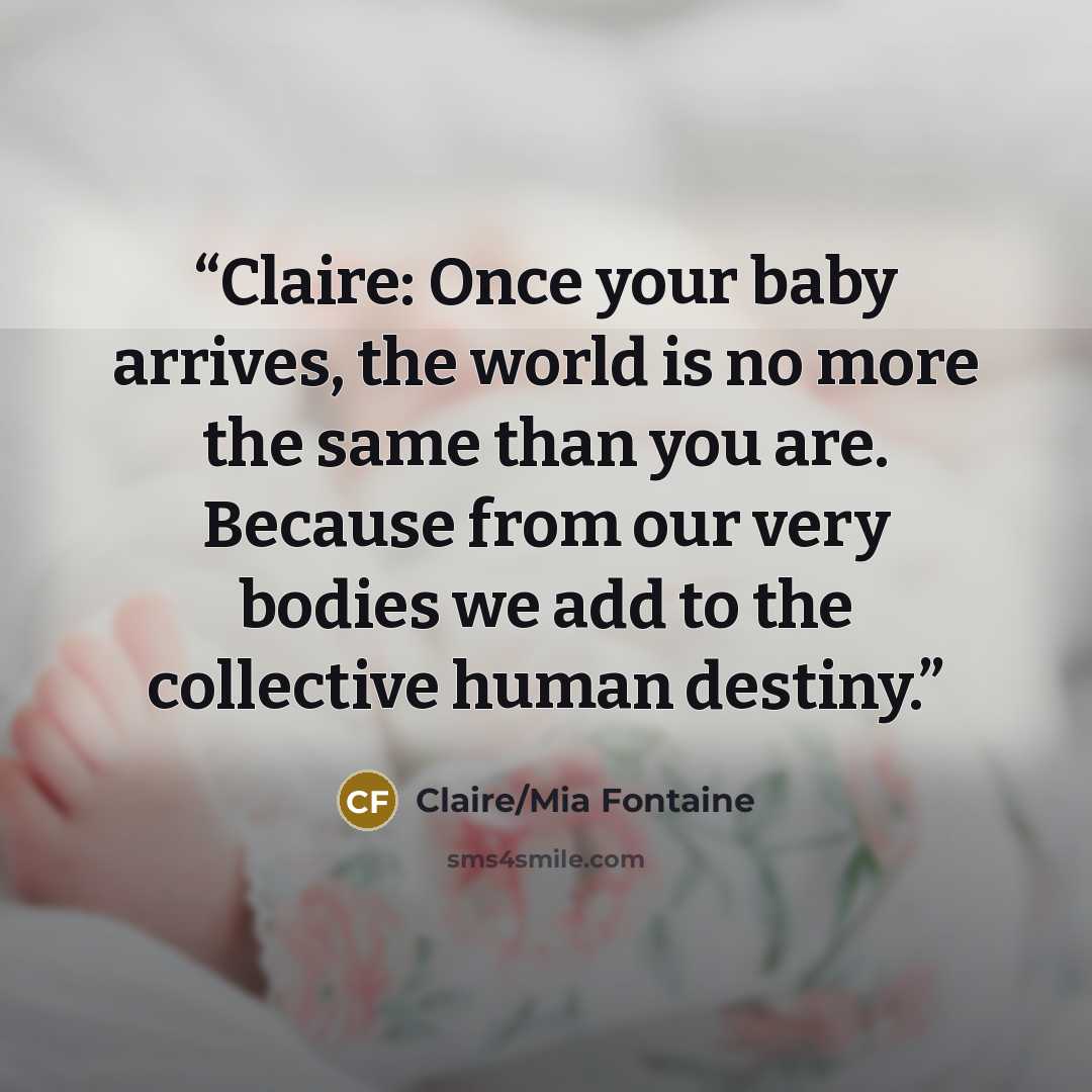 “Claire: Once your baby arrives, the world is no more the same than you are. Because from our very bodies we add to the collective human destiny.” quote by Claire/Mia Fontaine
