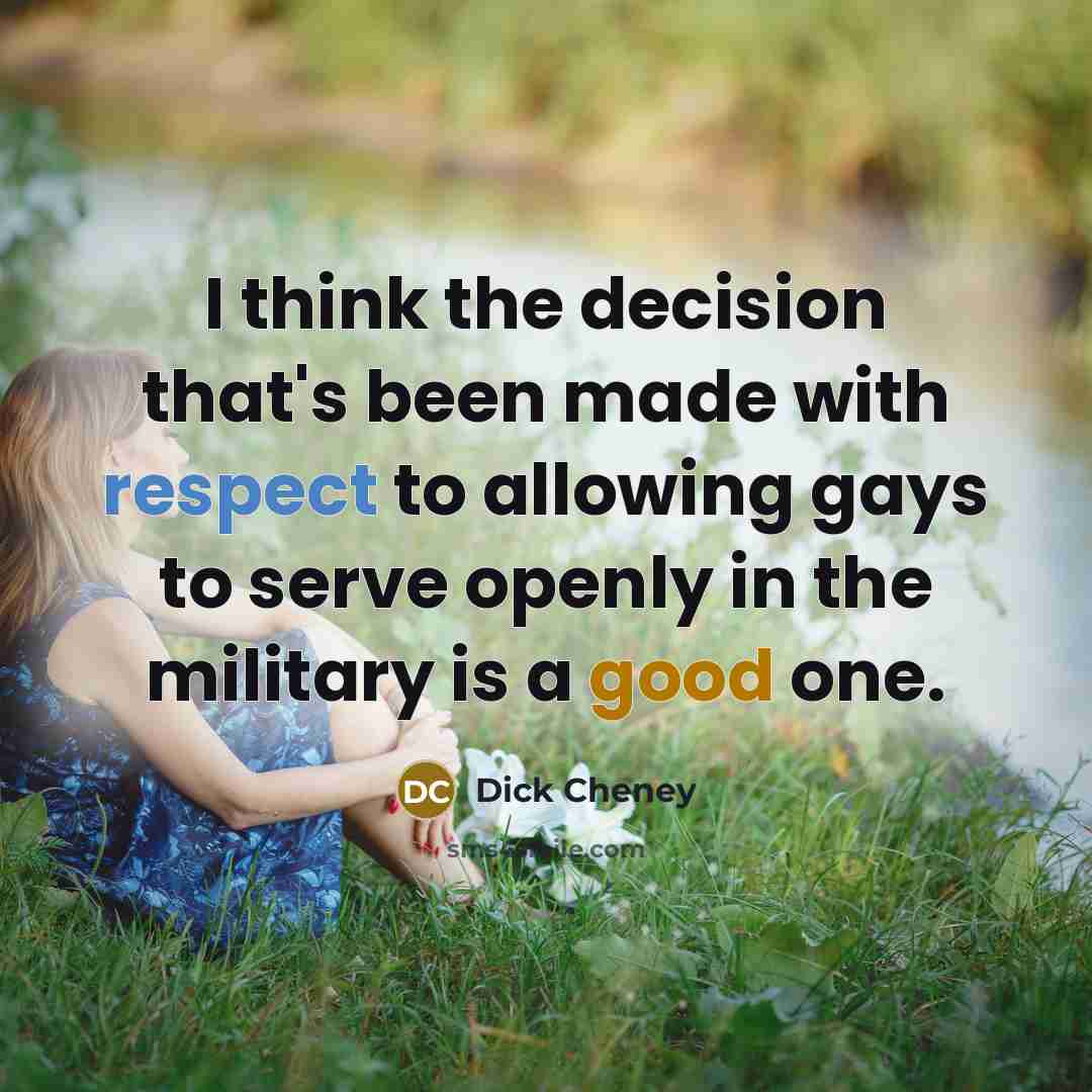“I think the decision that's been made with respect to allowing gays to serve openly in the military is a good one.” quote by Dick Cheney