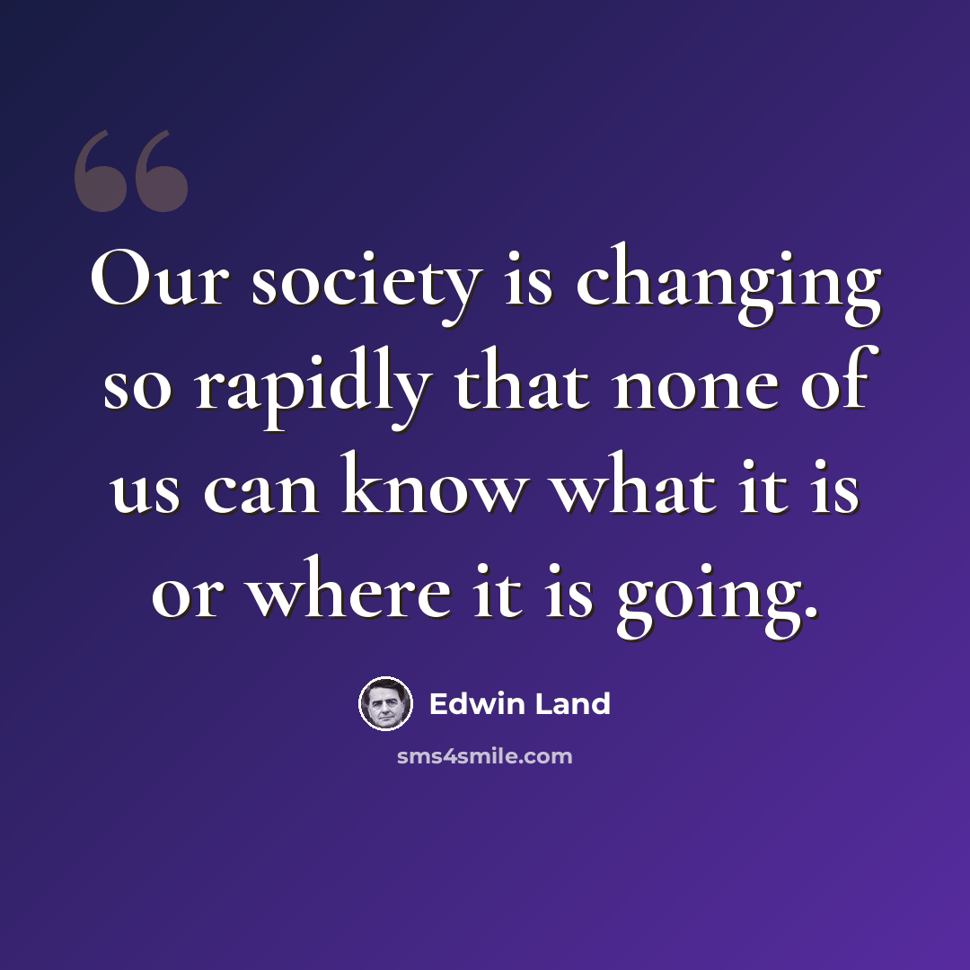 “Our society is changing so rapidly that none of us can know what it is or where it is going.” quote by Edwin Land